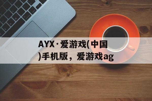 AYX·爱游戏(中国)手机版，爱游戏ag