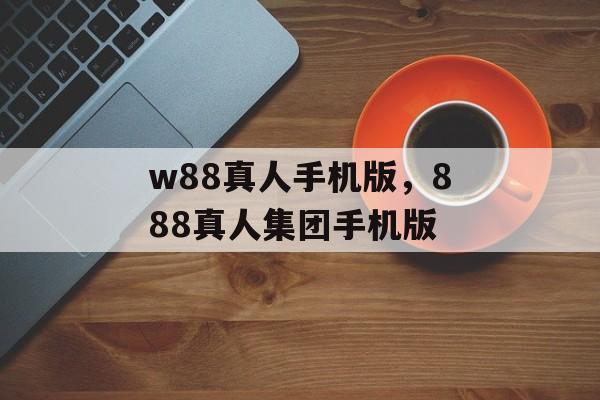 w88真人手机版，888真人集团手机版