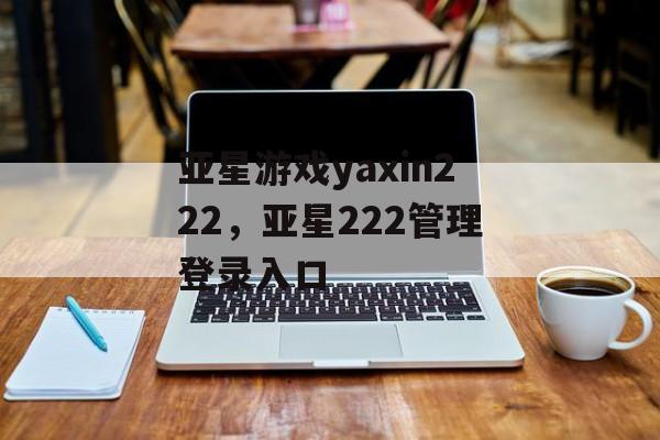 亚星游戏yaxin222，亚星222管理登录入口