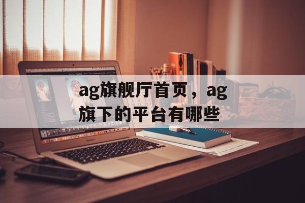 ag旗舰厅首页，ag旗下的平台有哪些